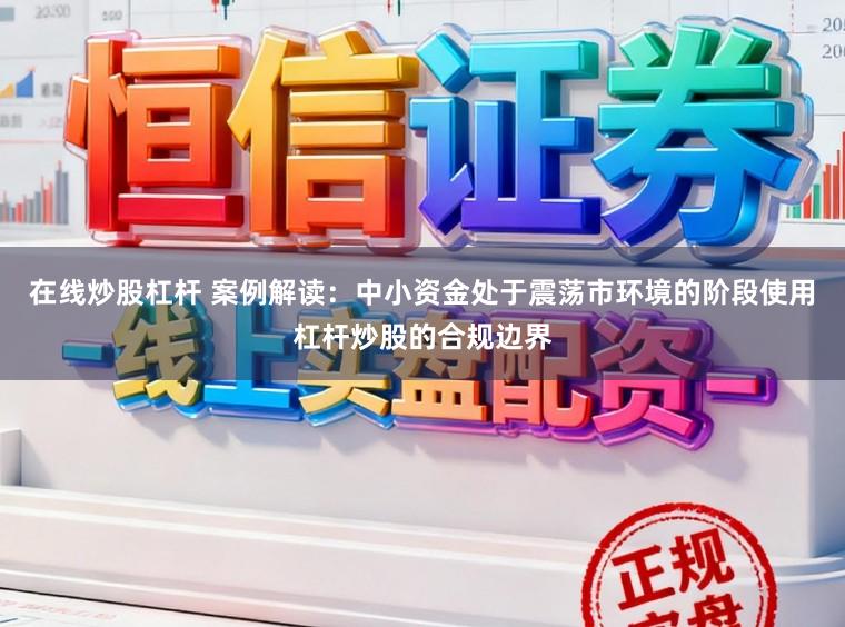 在线炒股杠杆 案例解读：中小资金处于震荡市环境的阶段使用杠杆炒股的合规边界