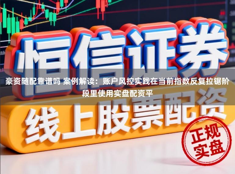 豪资随配靠谱吗 案例解读：账户风控实践在当前指数反复拉锯阶段里使用实盘配资平