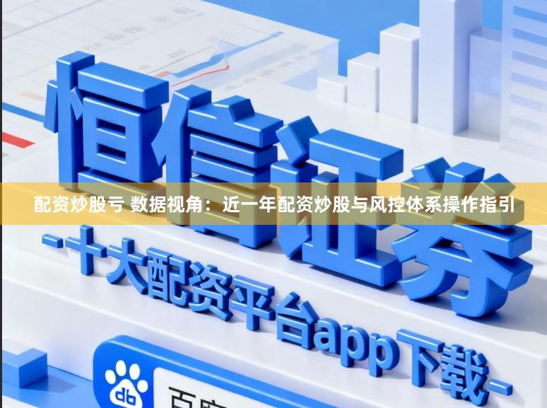 配资炒股亏 数据视角：近一年配资炒股与风控体系操作指引