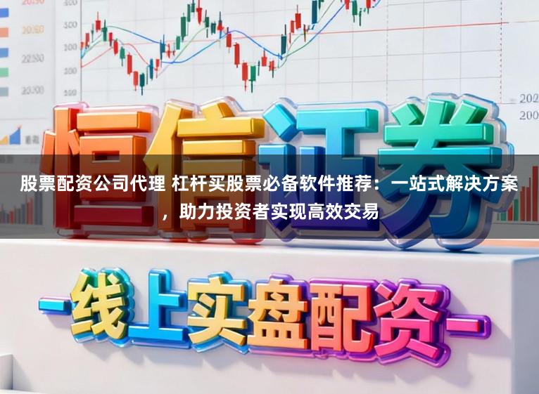股票配资公司代理 杠杆买股票必备软件推荐：一站式解决方案，助力投资者实现高效交易